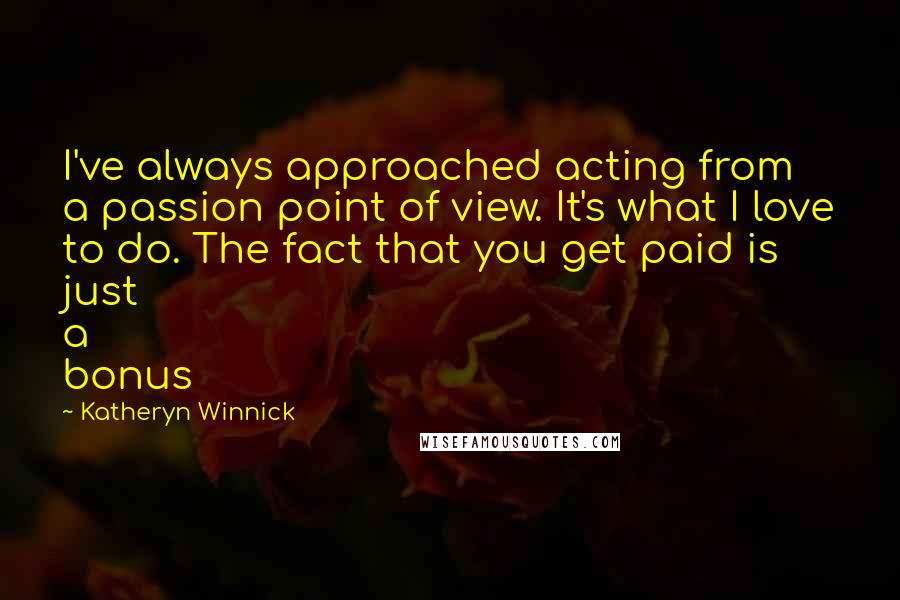 Katheryn Winnick Quotes: I've always approached acting from a passion point of view. It's what I love to do. The fact that you get paid is just a bonus