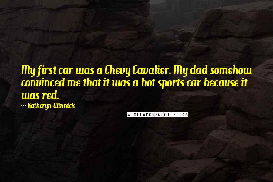 Katheryn Winnick Quotes: My first car was a Chevy Cavalier. My dad somehow convinced me that it was a hot sports car because it was red.