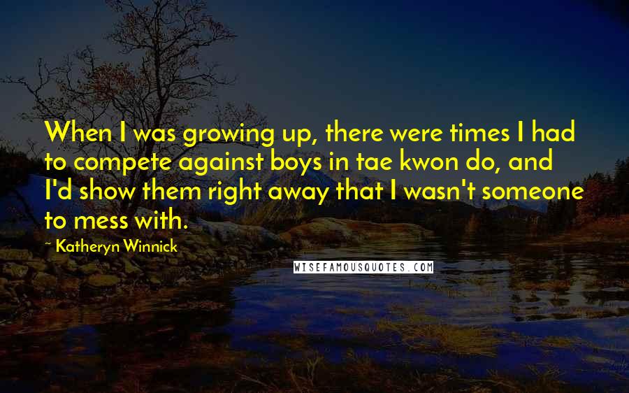 Katheryn Winnick Quotes: When I was growing up, there were times I had to compete against boys in tae kwon do, and I'd show them right away that I wasn't someone to mess with.