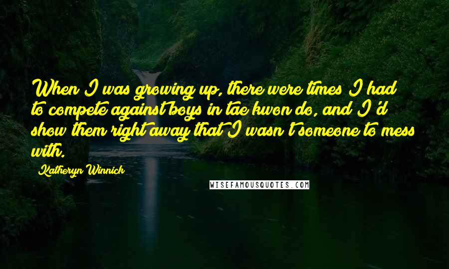 Katheryn Winnick Quotes: When I was growing up, there were times I had to compete against boys in tae kwon do, and I'd show them right away that I wasn't someone to mess with.