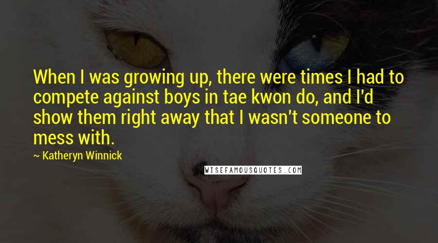 Katheryn Winnick Quotes: When I was growing up, there were times I had to compete against boys in tae kwon do, and I'd show them right away that I wasn't someone to mess with.