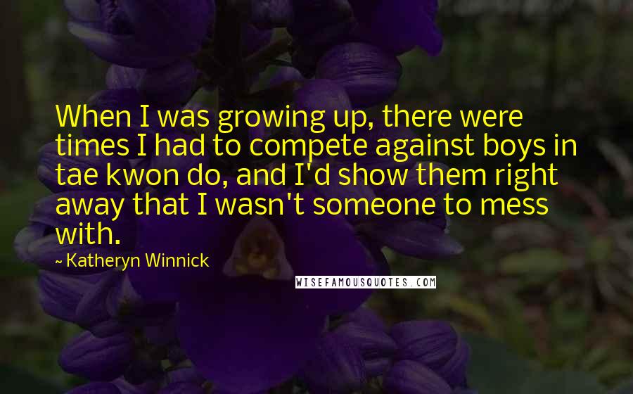 Katheryn Winnick Quotes: When I was growing up, there were times I had to compete against boys in tae kwon do, and I'd show them right away that I wasn't someone to mess with.