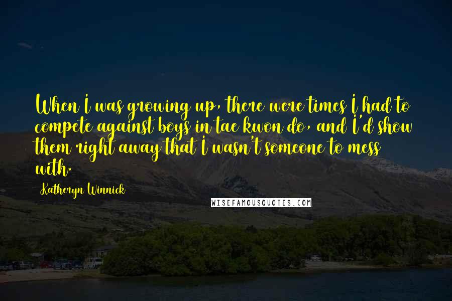 Katheryn Winnick Quotes: When I was growing up, there were times I had to compete against boys in tae kwon do, and I'd show them right away that I wasn't someone to mess with.