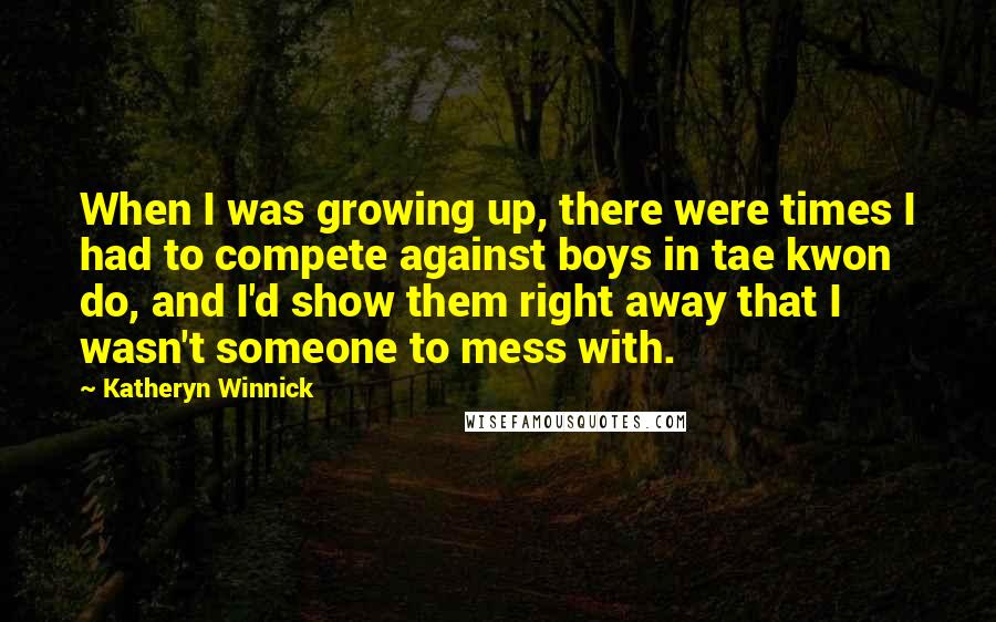 Katheryn Winnick Quotes: When I was growing up, there were times I had to compete against boys in tae kwon do, and I'd show them right away that I wasn't someone to mess with.