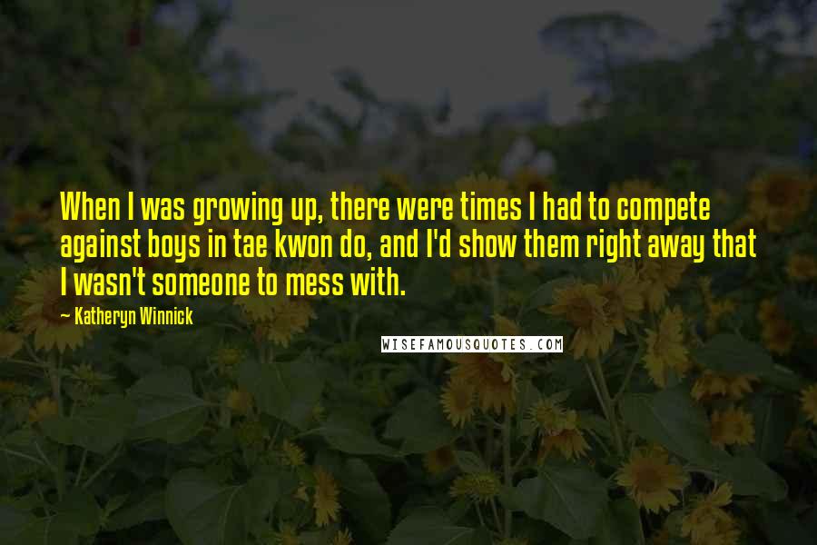 Katheryn Winnick Quotes: When I was growing up, there were times I had to compete against boys in tae kwon do, and I'd show them right away that I wasn't someone to mess with.