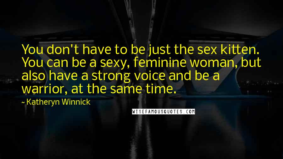 Katheryn Winnick Quotes: You don't have to be just the sex kitten. You can be a sexy, feminine woman, but also have a strong voice and be a warrior, at the same time.