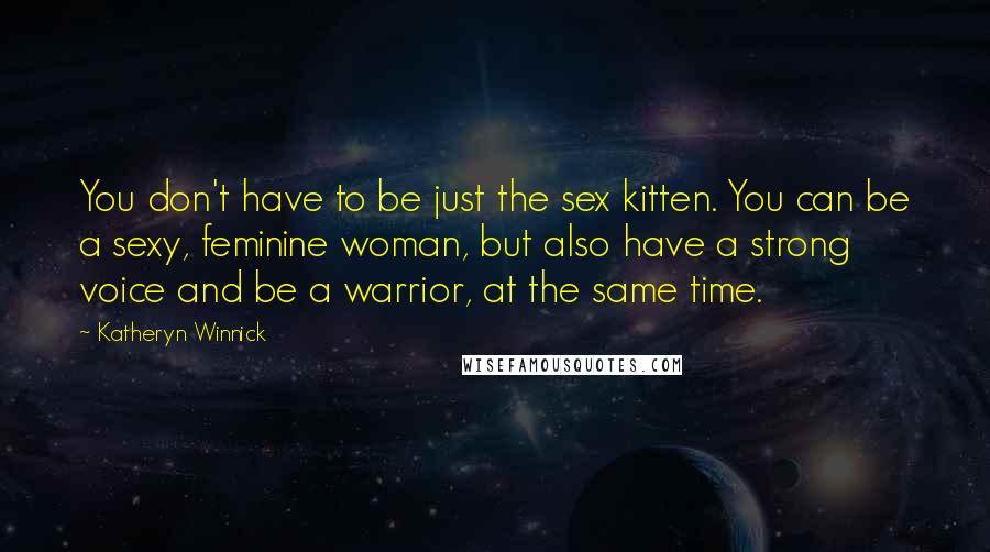 Katheryn Winnick Quotes: You don't have to be just the sex kitten. You can be a sexy, feminine woman, but also have a strong voice and be a warrior, at the same time.