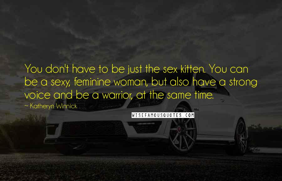 Katheryn Winnick Quotes: You don't have to be just the sex kitten. You can be a sexy, feminine woman, but also have a strong voice and be a warrior, at the same time.