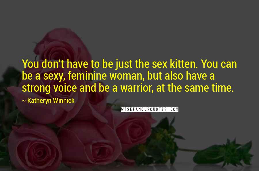 Katheryn Winnick Quotes: You don't have to be just the sex kitten. You can be a sexy, feminine woman, but also have a strong voice and be a warrior, at the same time.