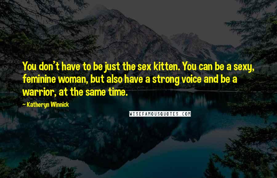 Katheryn Winnick Quotes: You don't have to be just the sex kitten. You can be a sexy, feminine woman, but also have a strong voice and be a warrior, at the same time.