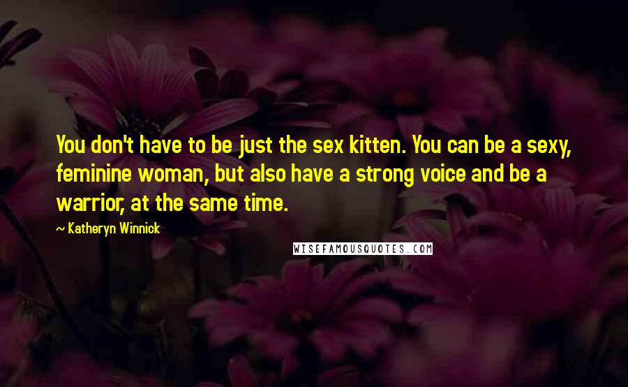 Katheryn Winnick Quotes: You don't have to be just the sex kitten. You can be a sexy, feminine woman, but also have a strong voice and be a warrior, at the same time.