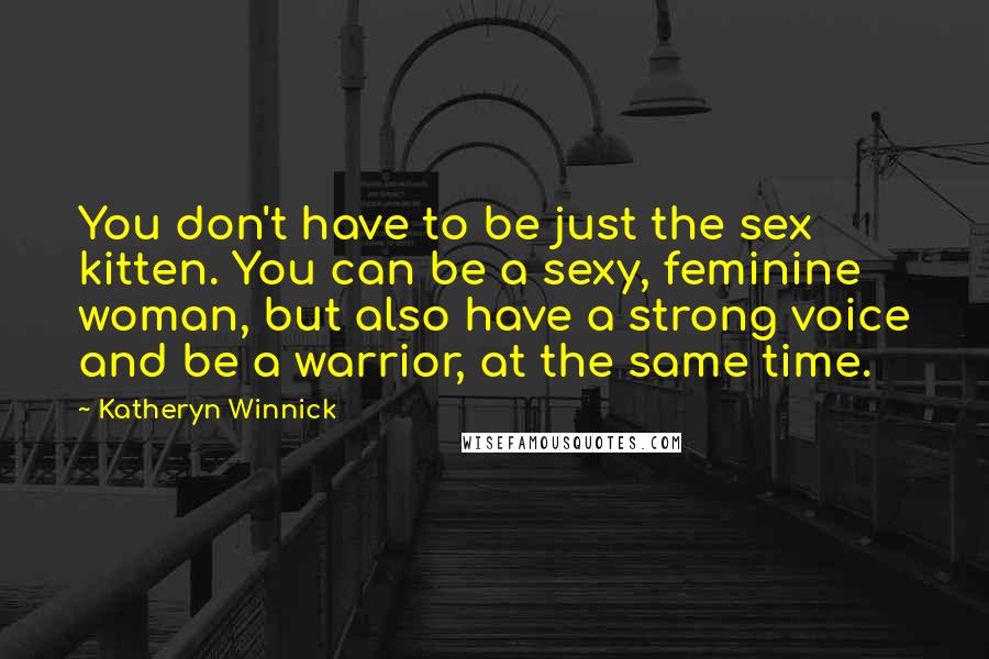 Katheryn Winnick Quotes: You don't have to be just the sex kitten. You can be a sexy, feminine woman, but also have a strong voice and be a warrior, at the same time.