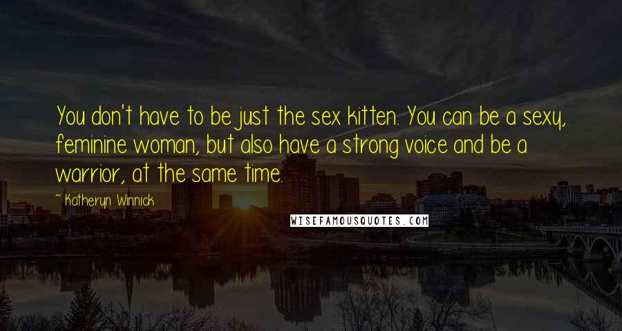 Katheryn Winnick Quotes: You don't have to be just the sex kitten. You can be a sexy, feminine woman, but also have a strong voice and be a warrior, at the same time.