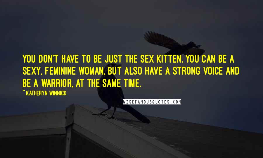 Katheryn Winnick Quotes: You don't have to be just the sex kitten. You can be a sexy, feminine woman, but also have a strong voice and be a warrior, at the same time.