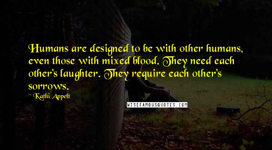 Kathi Appelt Quotes: Humans are designed to be with other humans, even those with mixed blood. They need each other's laughter. They require each other's sorrows.