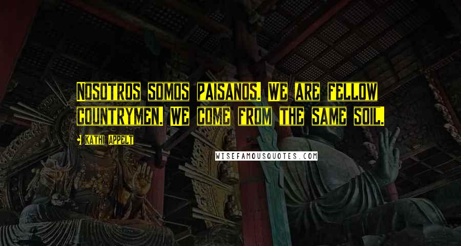 Kathi Appelt Quotes: Nosotros somos paisanos. We are fellow countrymen. We come from the same soil.