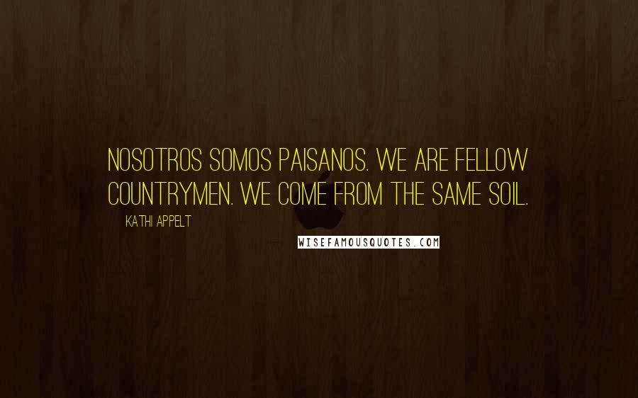 Kathi Appelt Quotes: Nosotros somos paisanos. We are fellow countrymen. We come from the same soil.