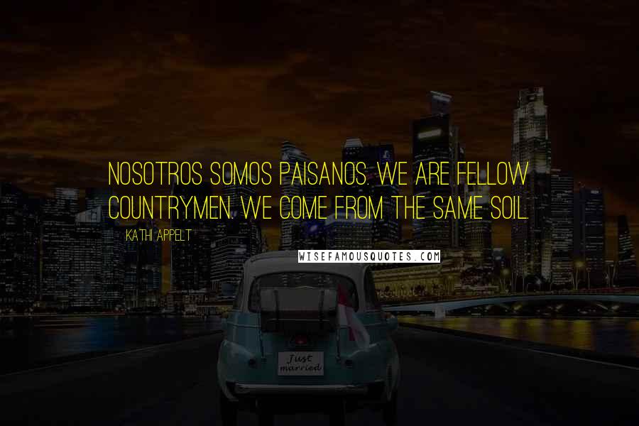 Kathi Appelt Quotes: Nosotros somos paisanos. We are fellow countrymen. We come from the same soil.