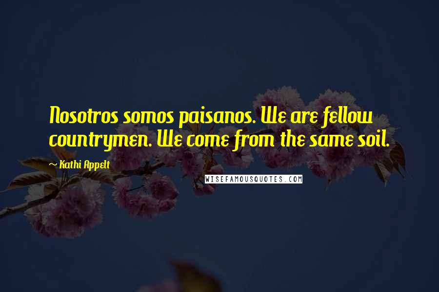 Kathi Appelt Quotes: Nosotros somos paisanos. We are fellow countrymen. We come from the same soil.