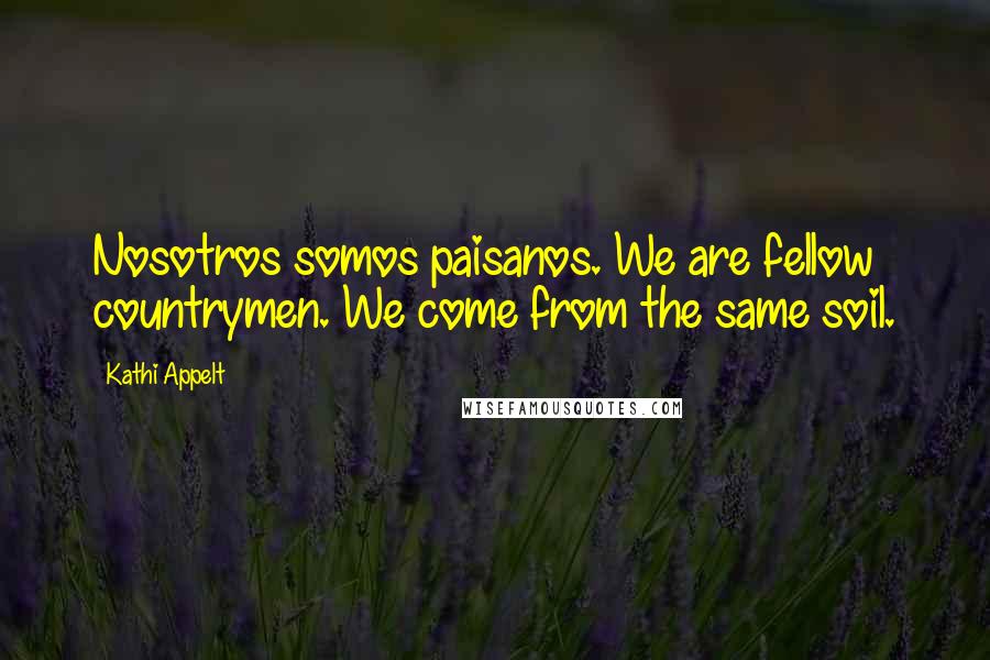 Kathi Appelt Quotes: Nosotros somos paisanos. We are fellow countrymen. We come from the same soil.