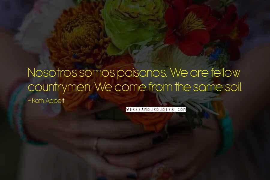 Kathi Appelt Quotes: Nosotros somos paisanos. We are fellow countrymen. We come from the same soil.