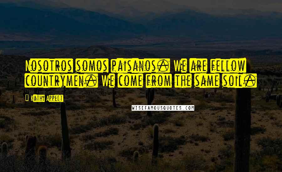 Kathi Appelt Quotes: Nosotros somos paisanos. We are fellow countrymen. We come from the same soil.