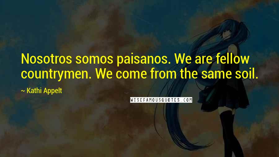 Kathi Appelt Quotes: Nosotros somos paisanos. We are fellow countrymen. We come from the same soil.