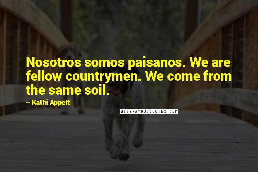 Kathi Appelt Quotes: Nosotros somos paisanos. We are fellow countrymen. We come from the same soil.