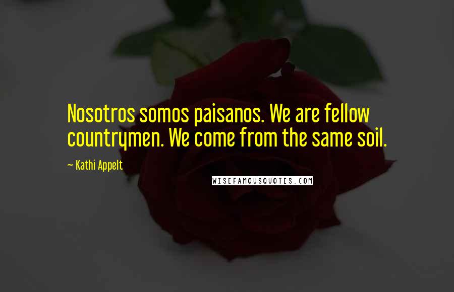 Kathi Appelt Quotes: Nosotros somos paisanos. We are fellow countrymen. We come from the same soil.