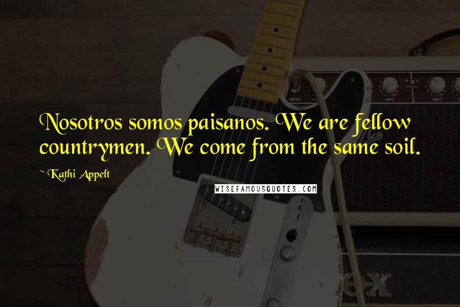 Kathi Appelt Quotes: Nosotros somos paisanos. We are fellow countrymen. We come from the same soil.