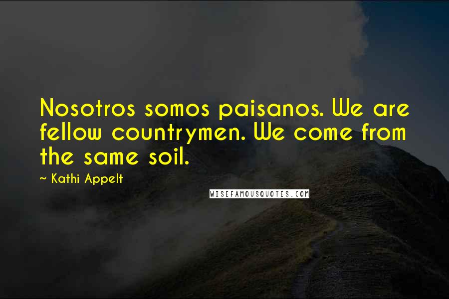 Kathi Appelt Quotes: Nosotros somos paisanos. We are fellow countrymen. We come from the same soil.
