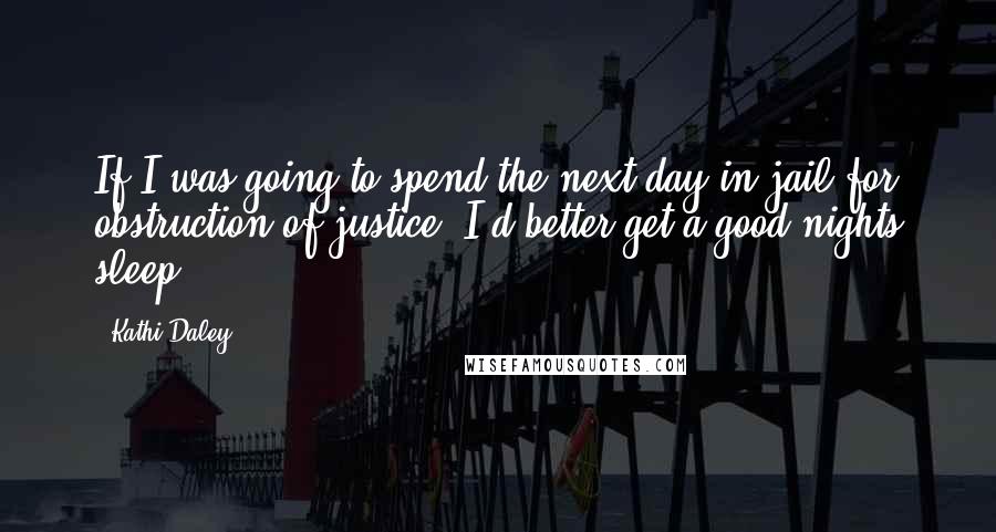 Kathi Daley Quotes: If I was going to spend the next day in jail for obstruction of justice, I'd better get a good nights sleep.