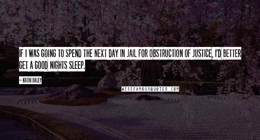 Kathi Daley Quotes: If I was going to spend the next day in jail for obstruction of justice, I'd better get a good nights sleep.