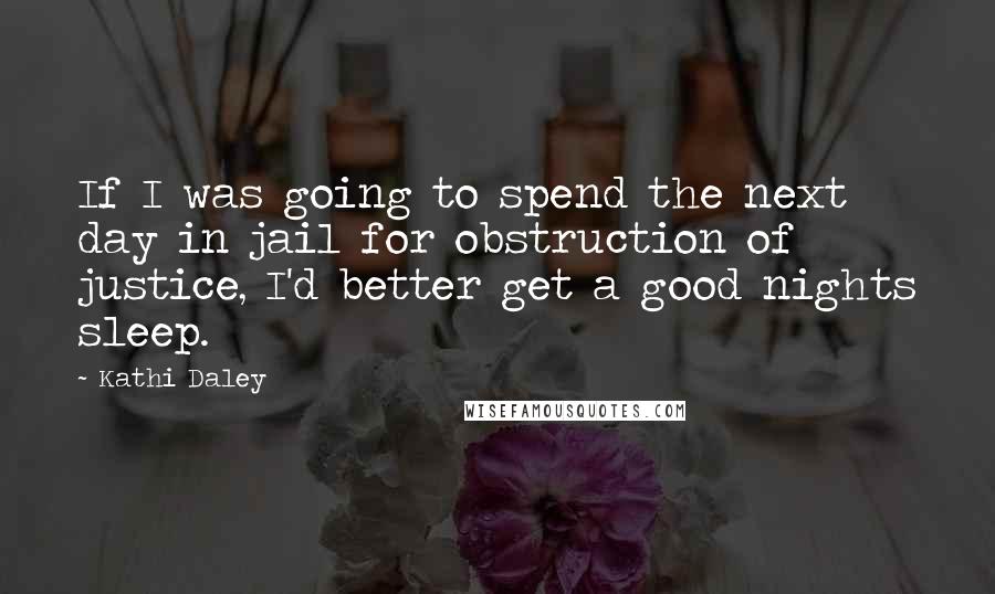 Kathi Daley Quotes: If I was going to spend the next day in jail for obstruction of justice, I'd better get a good nights sleep.