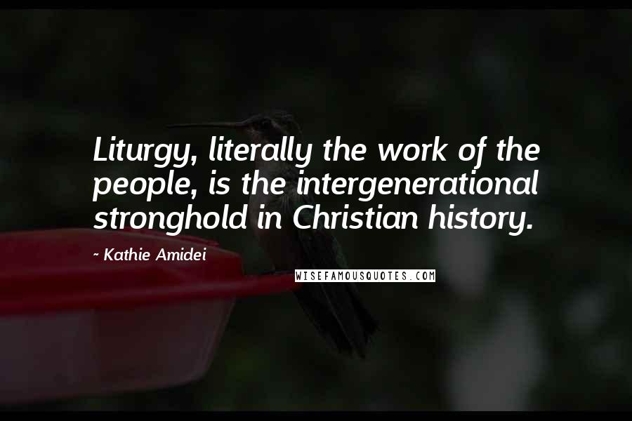 Kathie Amidei Quotes: Liturgy, literally the work of the people, is the intergenerational stronghold in Christian history.