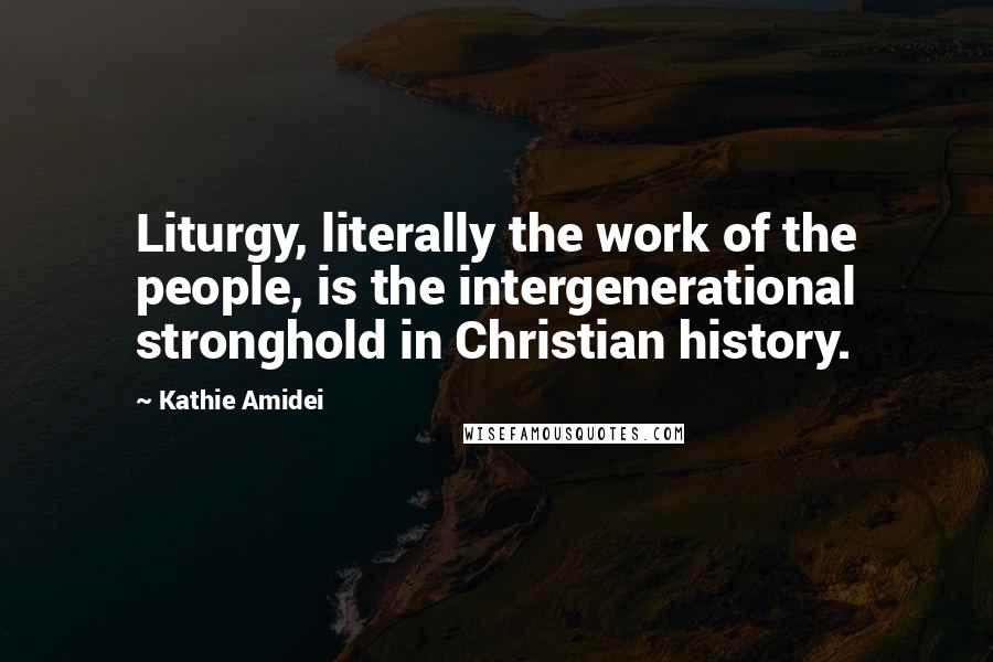 Kathie Amidei Quotes: Liturgy, literally the work of the people, is the intergenerational stronghold in Christian history.