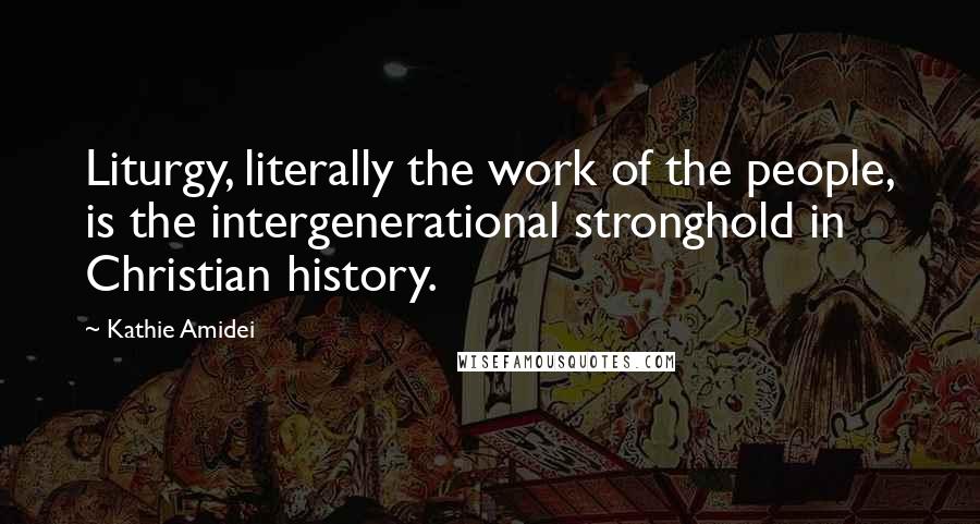 Kathie Amidei Quotes: Liturgy, literally the work of the people, is the intergenerational stronghold in Christian history.