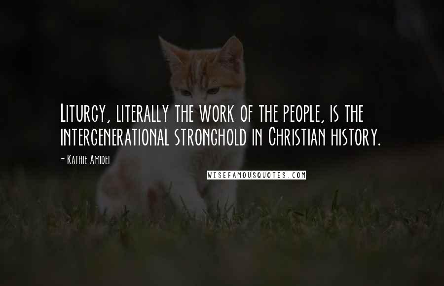 Kathie Amidei Quotes: Liturgy, literally the work of the people, is the intergenerational stronghold in Christian history.