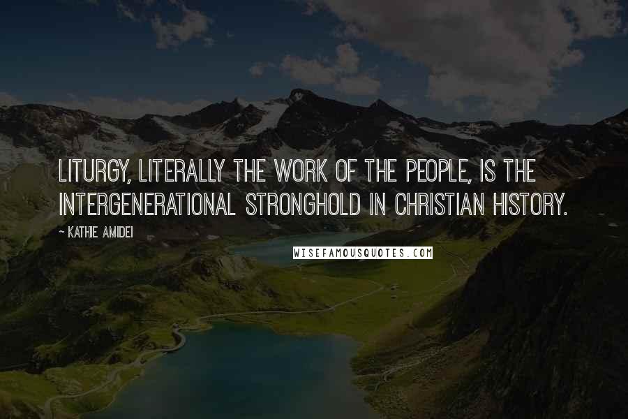 Kathie Amidei Quotes: Liturgy, literally the work of the people, is the intergenerational stronghold in Christian history.