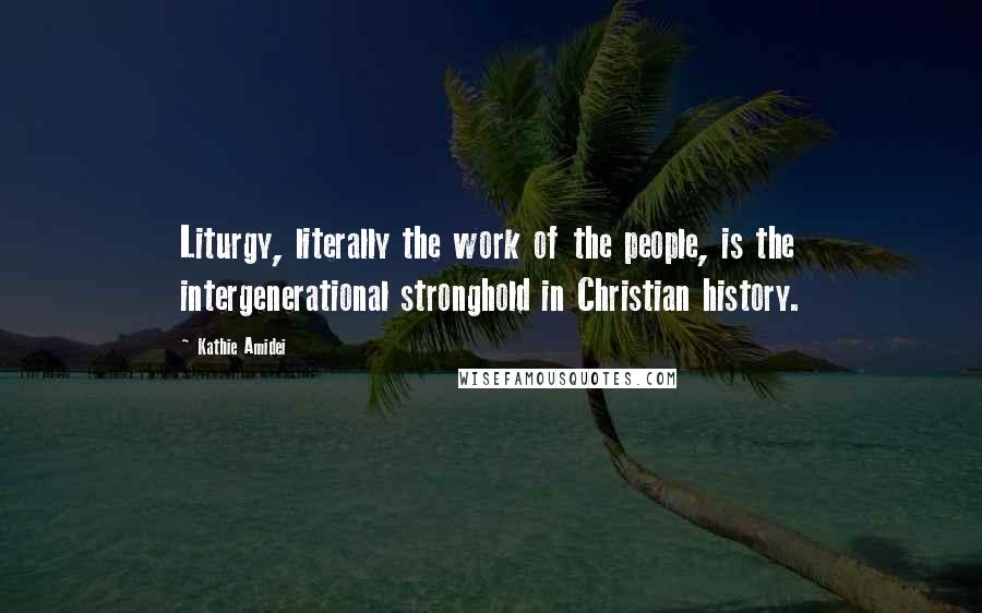 Kathie Amidei Quotes: Liturgy, literally the work of the people, is the intergenerational stronghold in Christian history.