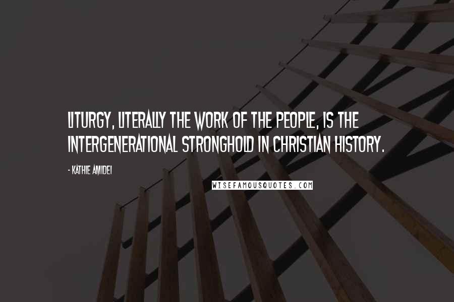 Kathie Amidei Quotes: Liturgy, literally the work of the people, is the intergenerational stronghold in Christian history.