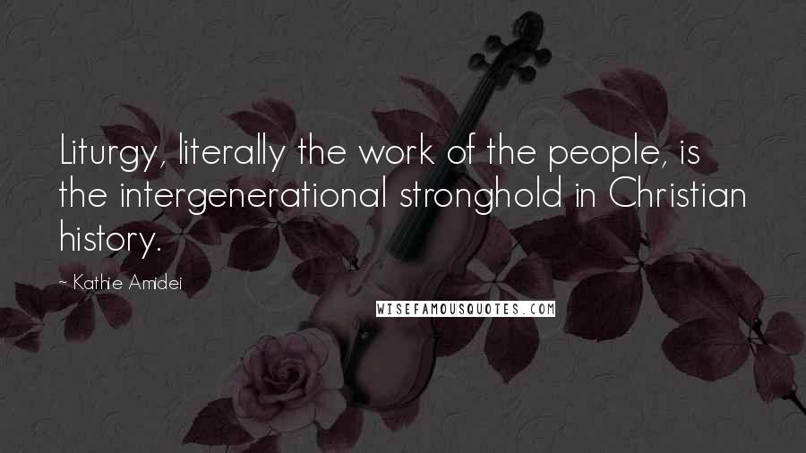 Kathie Amidei Quotes: Liturgy, literally the work of the people, is the intergenerational stronghold in Christian history.