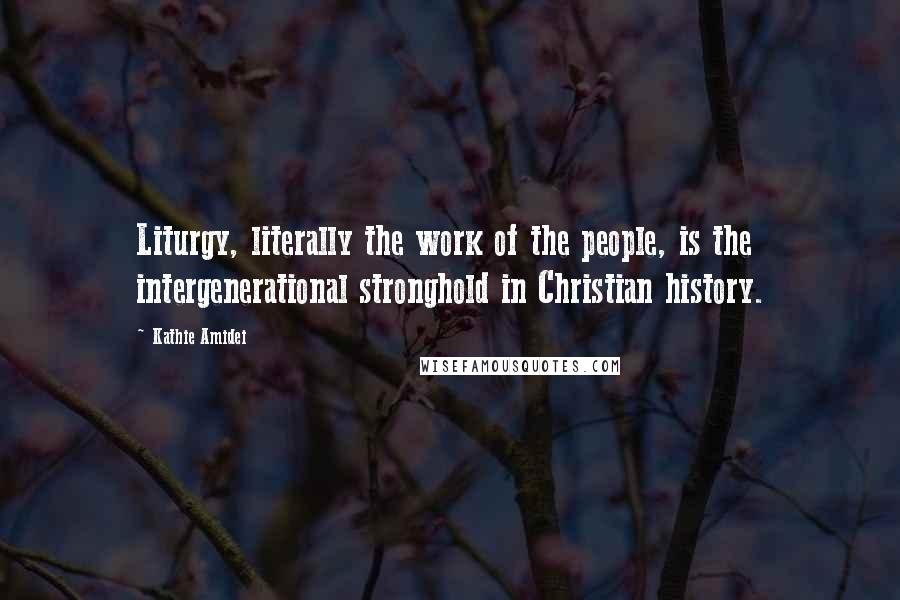Kathie Amidei Quotes: Liturgy, literally the work of the people, is the intergenerational stronghold in Christian history.