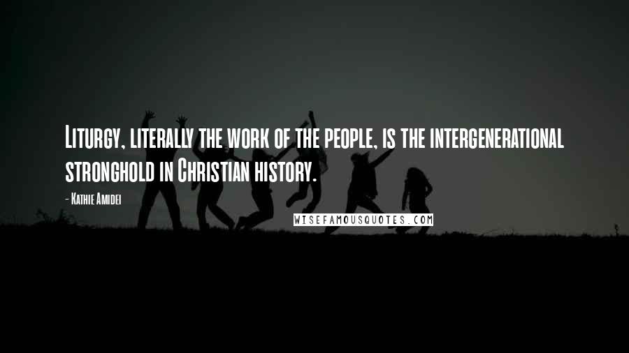 Kathie Amidei Quotes: Liturgy, literally the work of the people, is the intergenerational stronghold in Christian history.