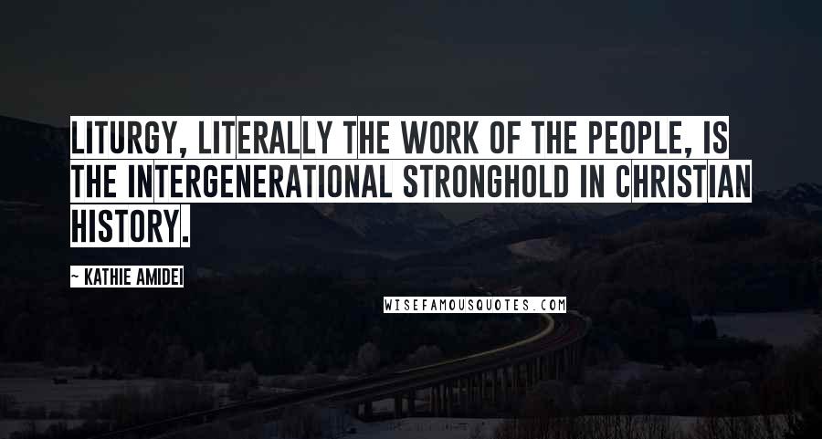 Kathie Amidei Quotes: Liturgy, literally the work of the people, is the intergenerational stronghold in Christian history.