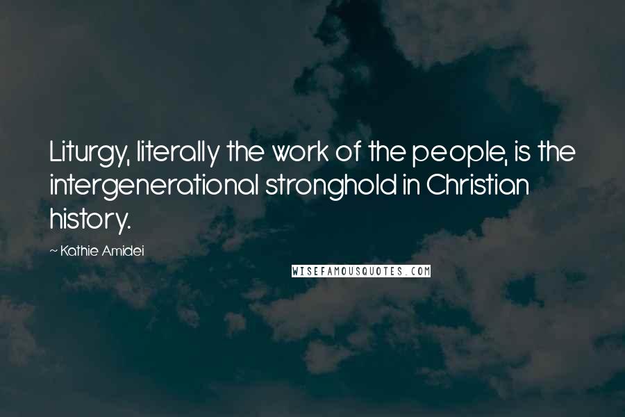 Kathie Amidei Quotes: Liturgy, literally the work of the people, is the intergenerational stronghold in Christian history.