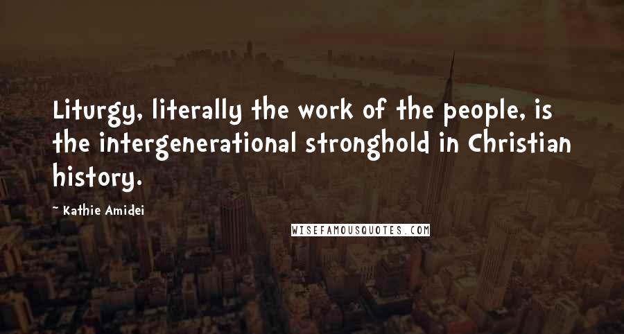 Kathie Amidei Quotes: Liturgy, literally the work of the people, is the intergenerational stronghold in Christian history.