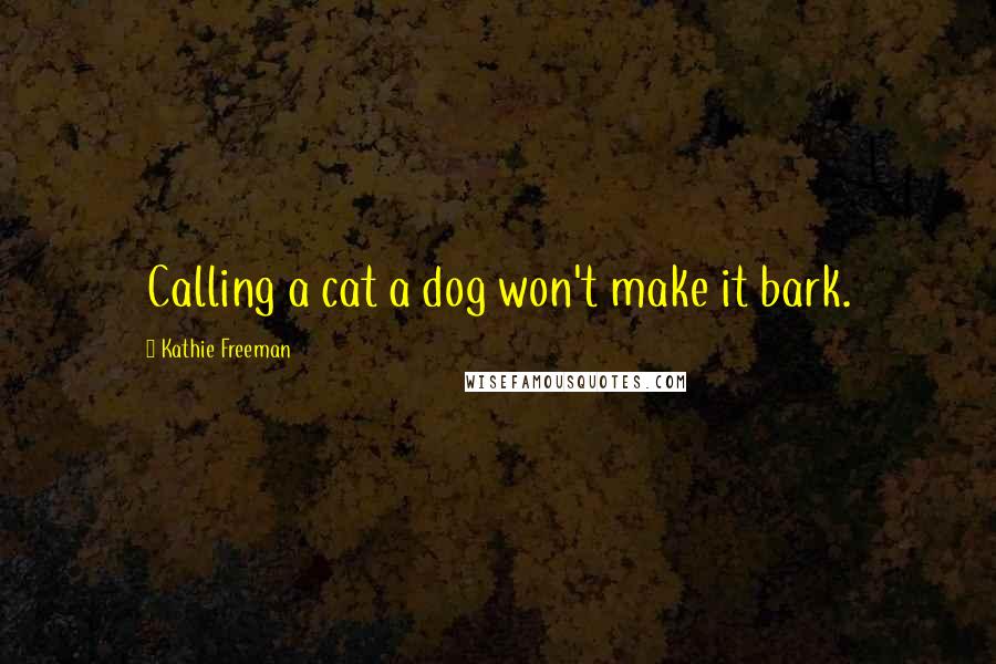 Kathie Freeman Quotes: Calling a cat a dog won't make it bark.