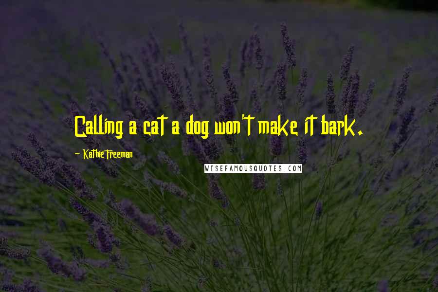 Kathie Freeman Quotes: Calling a cat a dog won't make it bark.