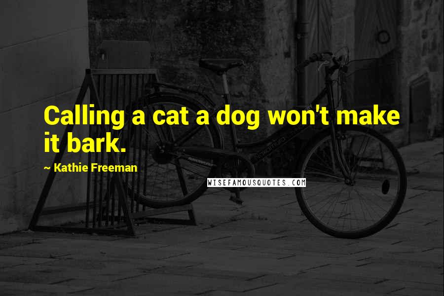 Kathie Freeman Quotes: Calling a cat a dog won't make it bark.